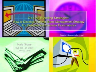 Najla Slowe BUS 590  -  Dr. Gilbert June 22, 2009 On-Line Branding Strategies:   How to Develop A Strong Brand Management Strategy  For Business-to-Consumer E-commerce? Directed Research Proposal 