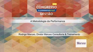 A Metodologia da Performance
Rodrigo Maruxo, Diretor Maruxo Consultoria & Treinamento
 