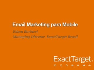 EMAIL MARKETING
 Email Marketing para Mobile
 Edson Barbieri
    PARA MOBILE
 Managing Director, ExactTarget Brasil

        Edson Barbieri, Managing Director
               ExactTarget Brasil
 