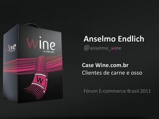 Anselmo Endlich Case Wine.com.br  Clientes de carne e osso @ anselmo_ w ine Fórum E-commerce Brasil 2011 