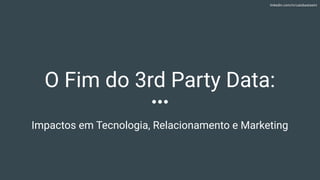 linkedin.com/in/caiobastasini
O Fim do 3rd Party Data:
Impactos em Tecnologia, Relacionamento e Marketing
 