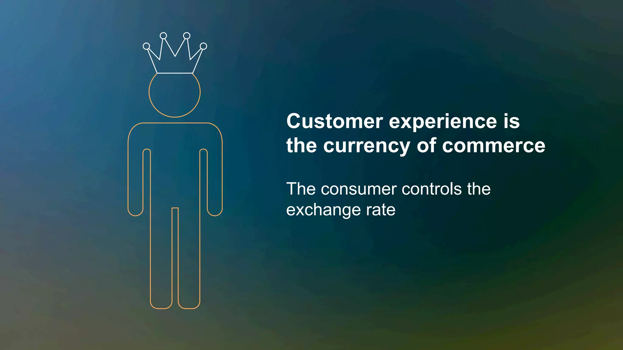 Customer experience is
the currency of commerce
The consumer controls the
exchange rate
 