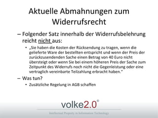 Aktuelle Abmahnungen zum Widerrufsrecht Folgender Satz innerhalb der Widerrufsbelehrung reicht  nicht  aus: „ Sie haben die Kosten der Rücksendung zu tragen, wenn die gelieferte Ware der bestellten entspricht und wenn der Preis der zurückzusendenden Sache einen Betrag von 40 Euro nicht übersteigt oder wenn Sie bei einem höheren Preis der Sache zum Zeitpunkt des Widerrufs noch nicht die Gegenleistung oder eine vertraglich vereinbarte Teilzahlung erbracht haben.“  Was tun? Zusätzliche Regelung in AGB schaffen 