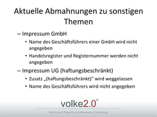 Aktuelle Abmahnungen zu sonstigen Themen Impressum GmbH Name des Geschäftsführers einer GmbH wird nicht angegeben  Handelsregister und Registernummer werden nicht angegeben Impressum UG (haftungsbeschränkt) Zusatz „(haftungsbeschränkt)“ wird weggelassen Name des Geschäftsführers wird nicht angegeben 