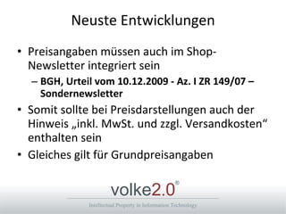 Neuste Entwicklungen Preisangaben müssen auch im Shop-Newsletter integriert sein BGH, Urteil vom 10.12.2009 - Az. I ZR 149/07 – Sondernewsletter Somit sollte bei Preisdarstellungen auch der Hinweis „inkl. MwSt. und zzgl. Versandkosten“ enthalten sein Gleiches gilt für Grundpreisangaben 
