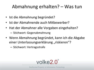 Abmahnung erhalten? – Was tun Ist die Abmahnung begründet? Ist der Abmahnende auch Mitbewerber? Hat der Abmahner alle Vorgaben eingehalten? Stichwort: Gegenabmahnung Wenn Abmahnung begründet, kann ich die Abgabe einer Unterlassungserklärung „riskieren“? Stichwort: Vertragsstrafe 