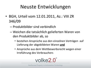 Neuste Entwicklungen BGH, Urteil vom 12.01.2011, Az.: VIII ZR 346/09 Produktbilder sind verbindlich Weichen die tatsächlich gelieferten Waren von den Produktbilder ab, so bestehen Ansprüche aus den einzelnen Verträgen  auf Lieferung der abgebildeten Waren  und Ansprüche aus dem Wettbewerbsrecht wegen einer Irreführung des Verbrauchers 