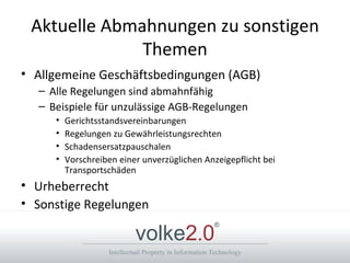 Aktuelle Abmahnungen zu sonstigen Themen Allgemeine Geschäftsbedingungen (AGB) Alle Regelungen sind abmahnfähig Beispiele für unzulässige AGB-Regelungen Gerichtsstandsvereinbarungen Regelungen zu Gewährleistungsrechten Schadensersatzpauschalen Vorschreiben einer unverzüglichen Anzeigepflicht bei Transportschäden  Urheberrecht Sonstige Regelungen 