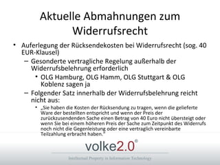 Aktuelle Abmahnungen zum Widerrufsrecht Auferlegung der Rücksendekosten bei Widerrufsrecht (sog. 40 EUR-Klausel) Gesonderte vertragliche Regelung außerhalb der Widerrufsbelehrung erforderlich OLG Hamburg, OLG Hamm, OLG Stuttgart & OLG Koblenz sagen ja Folgender Satz innerhalb der Widerrufsbelehrung reicht nicht aus: „ Sie haben die Kosten der Rücksendung zu tragen, wenn die gelieferte Ware der bestellten entspricht und wenn der Preis der zurückzusendenden Sache einen Betrag von 40 Euro nicht übersteigt oder wenn Sie bei einem höheren Preis der Sache zum Zeitpunkt des Widerrufs noch nicht die Gegenleistung oder eine vertraglich vereinbarte Teilzahlung erbracht haben.“  