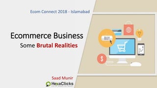 Ecommerce Business
Some Brutal Realities
Saad Munir
Ecom Connect 2018 - Islamabad
 