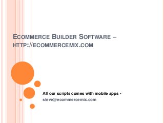 ECOMMERCE BUILDER SOFTWARE –
HTTP://ECOMMERCEMIX.COM
All our scripts comes with mobile apps -
steve@ecommercemix.com
 