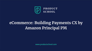 www.productschool.com
eCommerce: Building Payments CX by
Amazon Principal PM
 