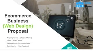Ecommerce
Business
(Web Design)
Proposal
› Project proposal – (Proposal Name)
› Client – (Client Name)
› Delivered on – (Submission Date)
› Submitted by – (User Assigned)
 