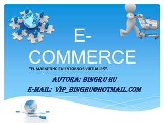 E-
COMMERCE
"EL MARKETING EN ENTORNOS VIRTUALES".

       Autora: Bingru Hu
E-mail: vip_bingru@hotmail.com
 