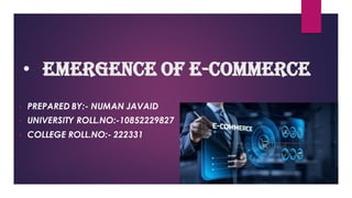 • EMERGENCE OF E-COMMERCE
• PREPARED BY:- NUMAN JAVAID
• UNIVERSITY ROLL.NO:-10852229827
• COLLEGE ROLL.NO:- 222331
 