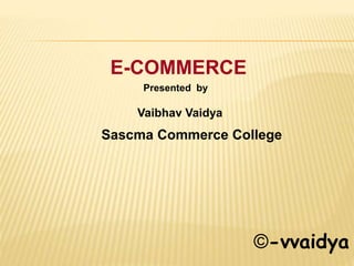 E-COMMERCE
Sascma Commerce College
Presented by
Vaibhav Vaidya
©-vvaidya
 
