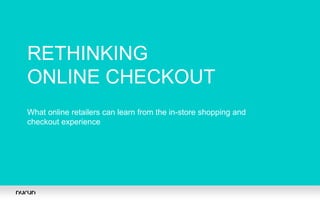 RETHINKING
ONLINE CHECKOUT
What online retailers can learn from the in-store shopping and
checkout experience
 
