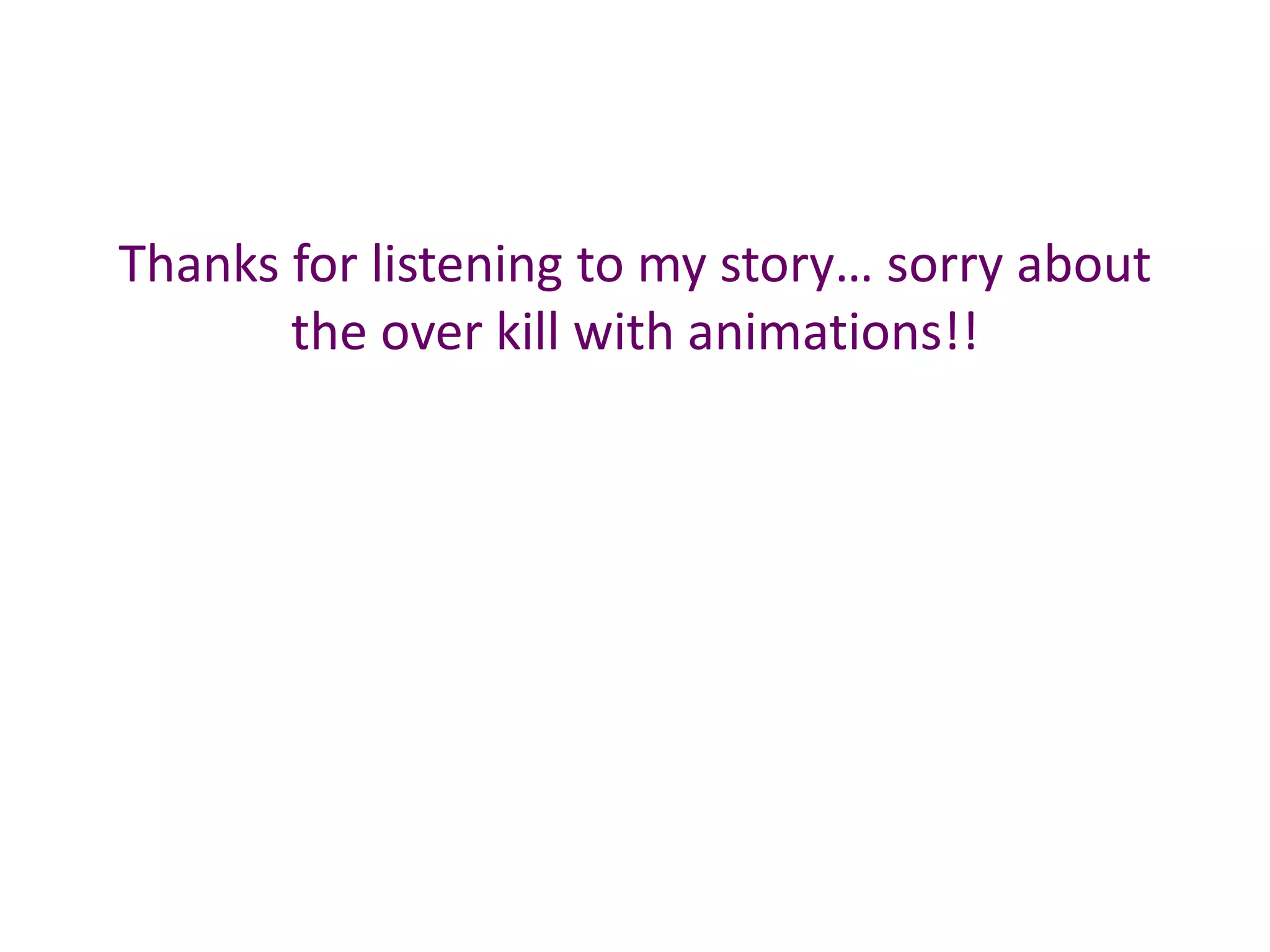 Thanks for listening to my story… sorry about
the over kill with animations!!
 
