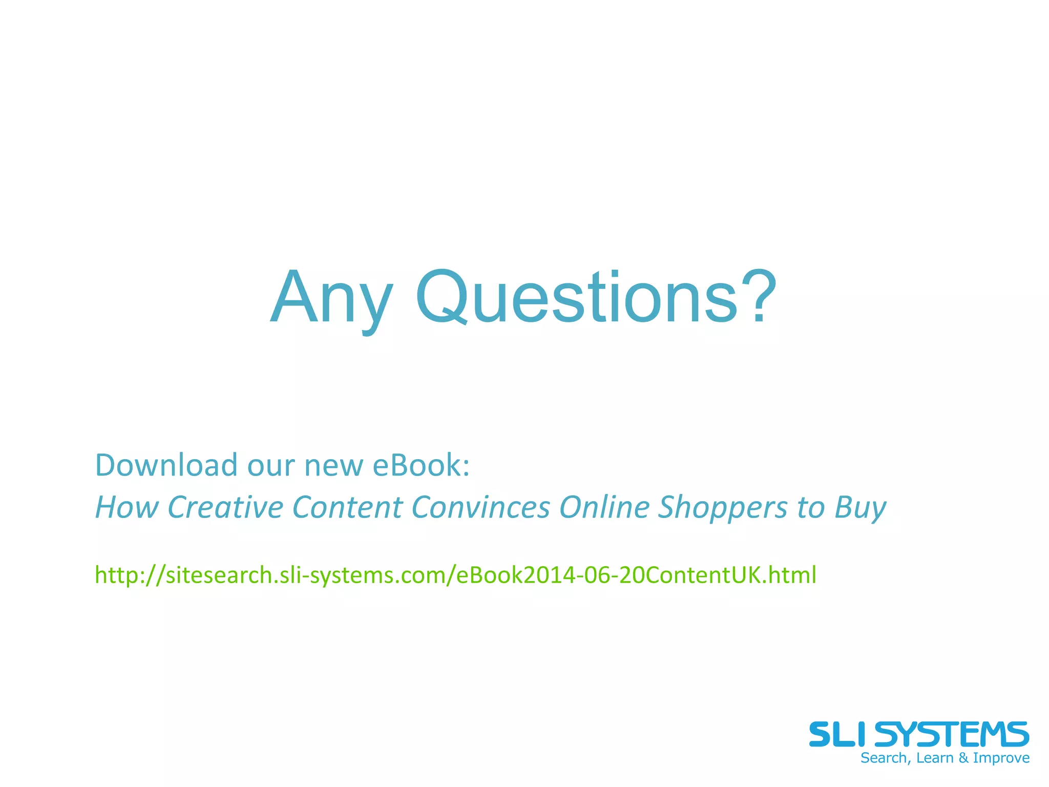 Any Questions?
Download our new eBook:
How Creative Content Convinces Online Shoppers to Buy
http://sitesearch.sli-systems.com/eBook2014-06-20ContentUK.html
 