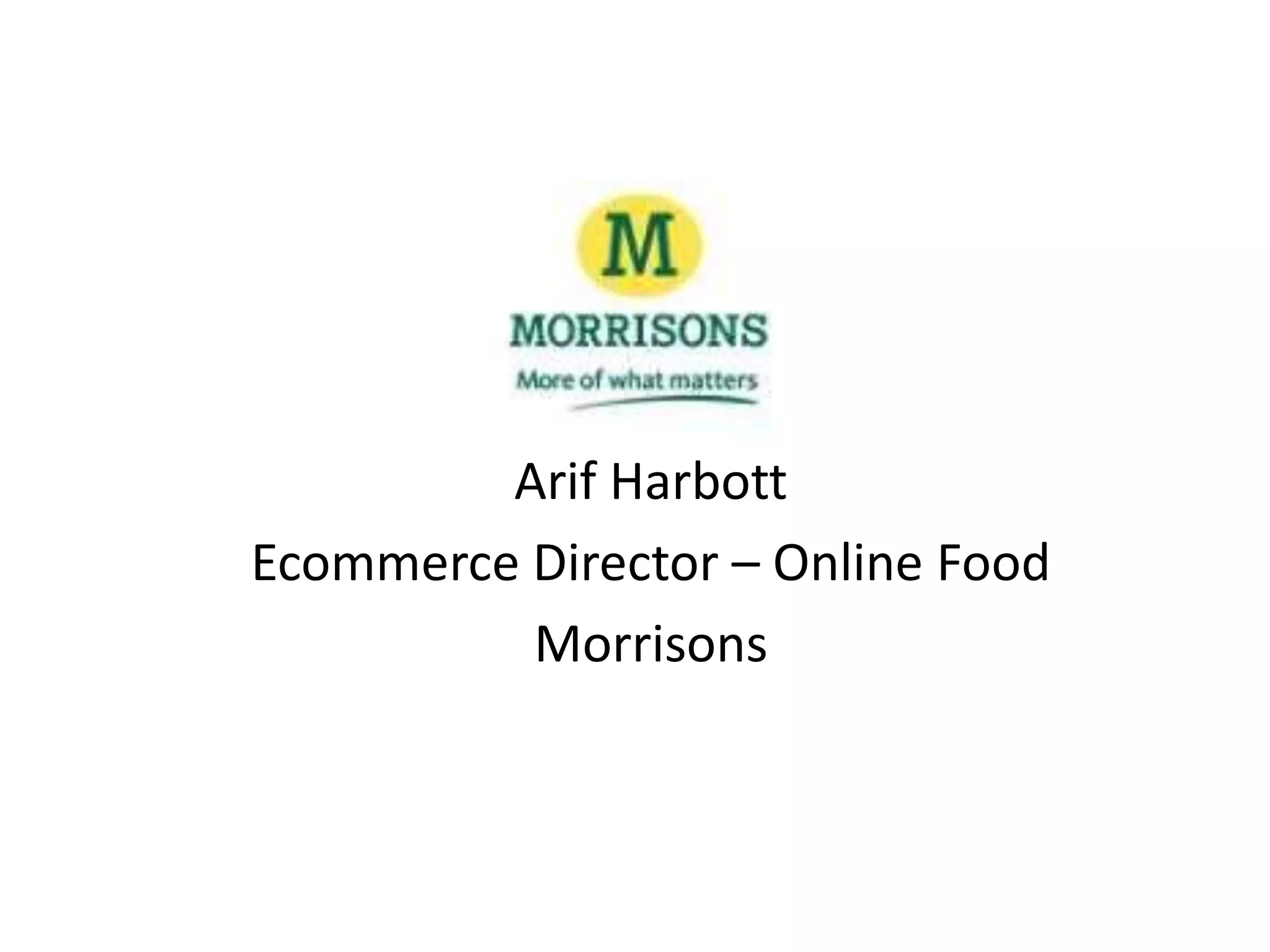 Arif Harbott
Ecommerce Director – Online Food
Morrisons
 