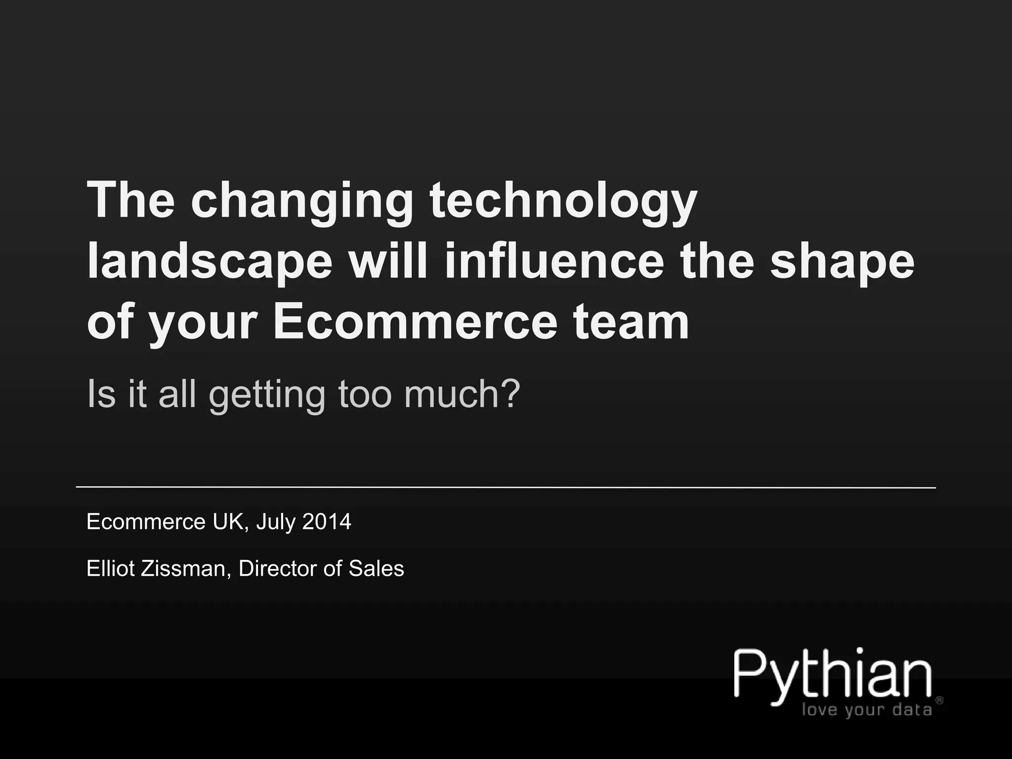 The changing technology
landscape will influence the shape
of your Ecommerce team
Is it all getting too much?
Ecommerce UK, July 2014
Elliot Zissman, Director of Sales
 
