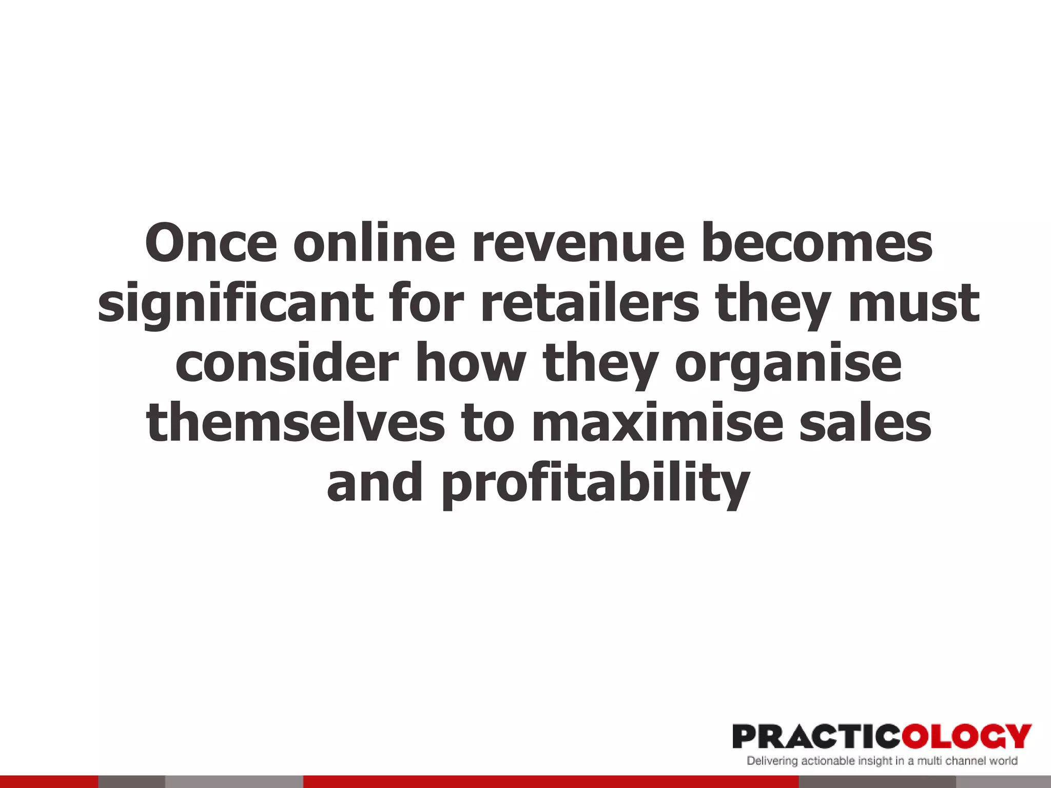 Once online revenue becomes
significant for retailers they must
consider how they organise
themselves to maximise sales
and profitability
 