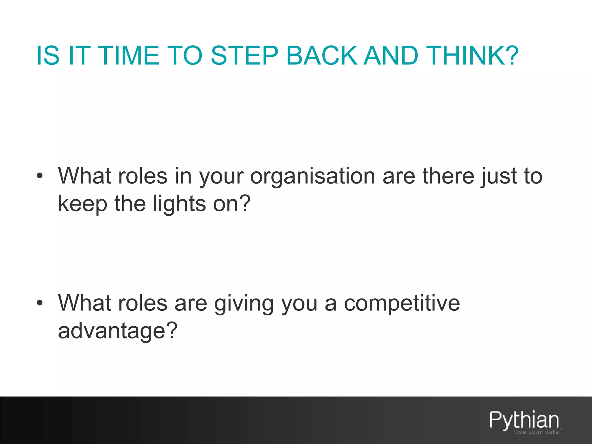 IS IT TIME TO STEP BACK AND THINK?
• What roles in your organisation are there just to
keep the lights on?
• What roles are giving you a competitive
advantage?
 