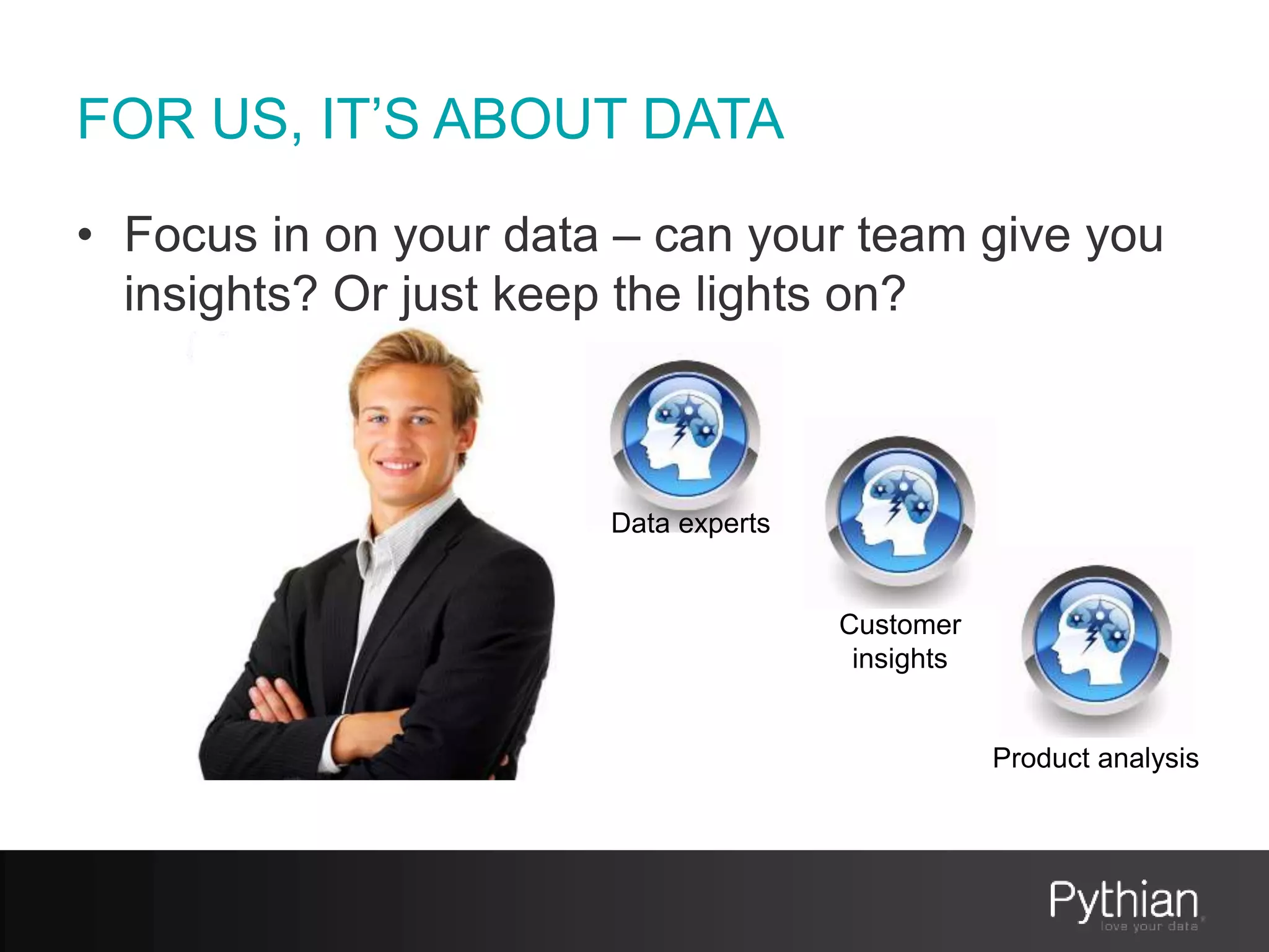 FOR US, IT’S ABOUT DATA
• Focus in on your data – can your team give you
insights? Or just keep the lights on?
Data experts
Customer
insights
Product analysis
 