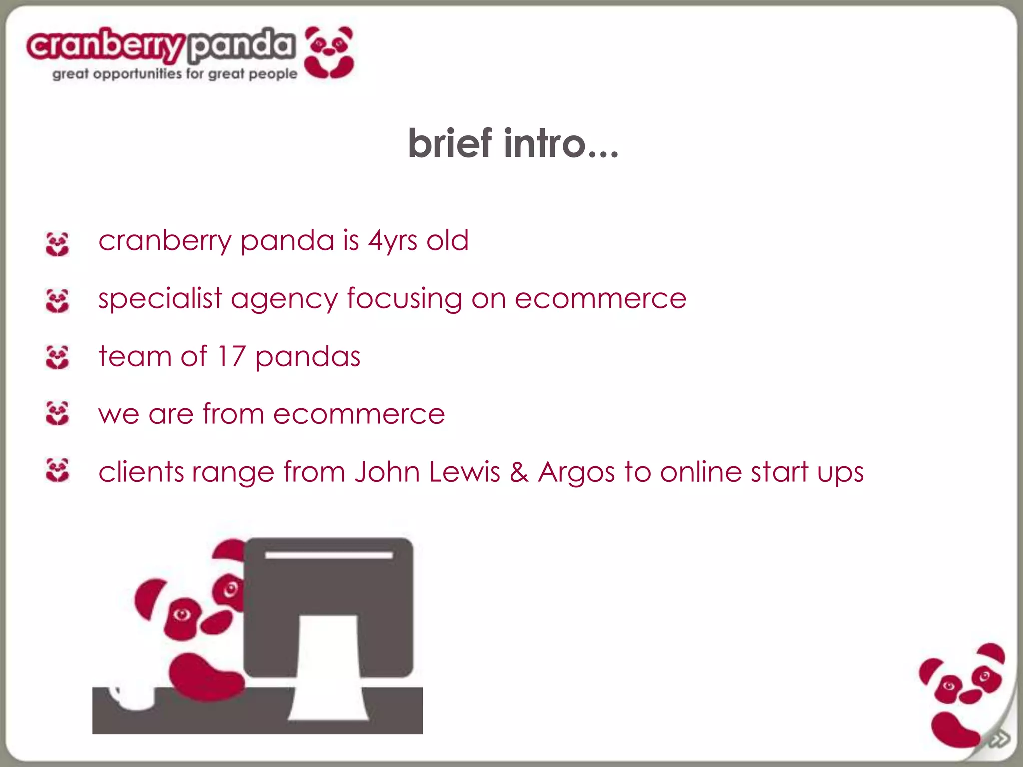 brief intro...
cranberry panda is 4yrs old
specialist agency focusing on ecommerce
team of 17 pandas
we are from ecommerce
clients range from John Lewis & Argos to online start ups
 