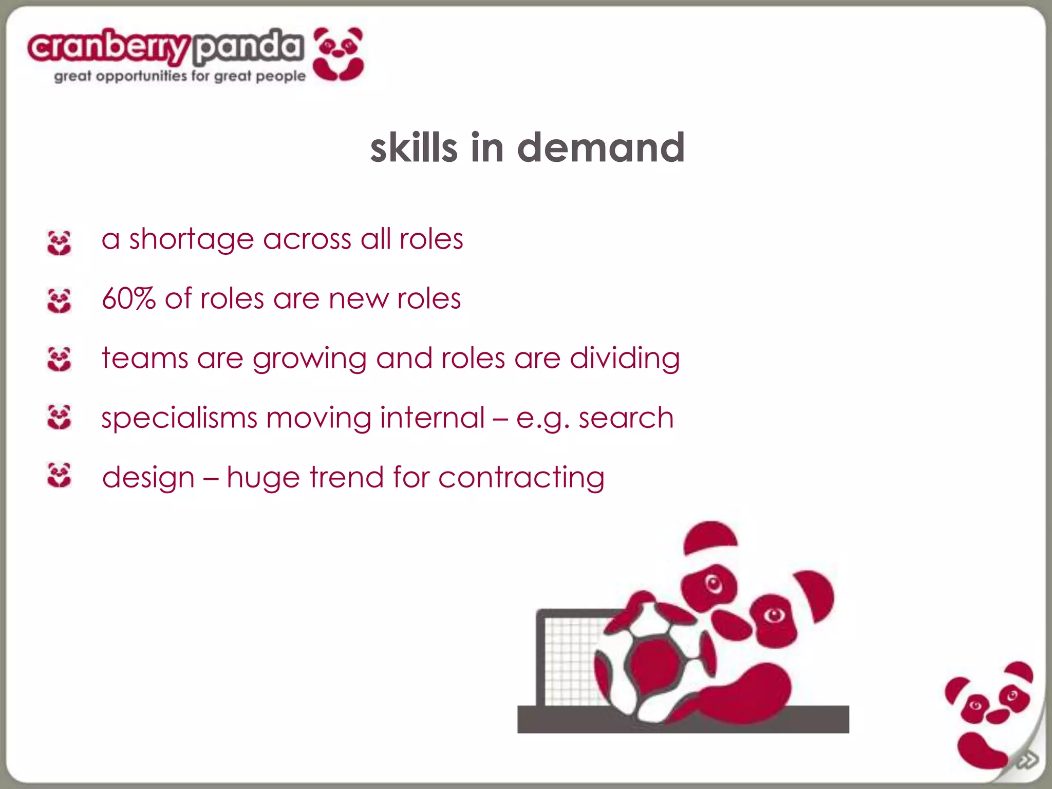 skills in demand
a shortage across all roles
60% of roles are new roles
teams are growing and roles are dividing
specialisms moving internal – e.g. search
design – huge trend for contracting
 