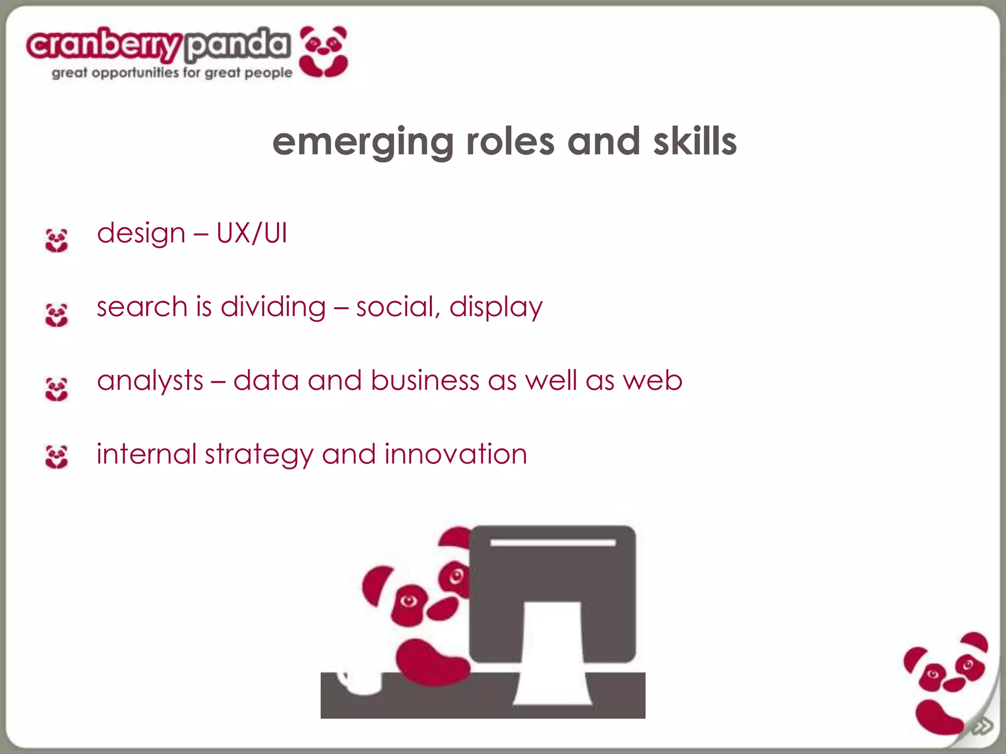 emerging roles and skills
design – UX/UI
search is dividing – social, display
analysts – data and business as well as web
internal strategy and innovation
 