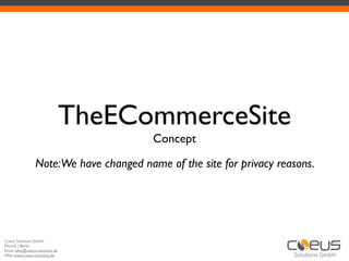 TheECommerceSite
                                          Concept

                  Note:We have changed name of the site for privacy reasons.




Coeus Solutions GmbH
Munich | Berlin
Email: sales@coeus-solutions.de
Web: www.coeus-solutions.de
 