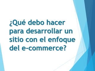 ¿Qué debo hacer
para desarrollar un
sitio con el enfoque
del e-commerce?
 