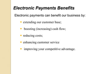 Electronic Payments Benefits
Electronic payments can benefit our business by:
 extending our customer base;
 boosting (increasing) cash flow;
 reducing costs;
 enhancing customer service
 improving your competitive advantage.
 