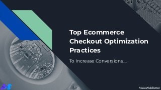 Top Ecommerce
Checkout Optimization
Practices
To Increase Conversions….
MakeWebBetter
 