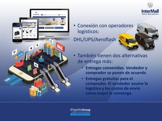 • Conexión con operadores
logísticos:
DHL/UPS/Aeroflash
• También tienen dos alternativas
de entrega más:
• Entregas convenidas. Vendedor y
comprador se ponen de acuerdo
• Entregas gratuitas para el
comprador. El vendedor asume la
logística y los costos de envío
como mejor le convenga.
 
