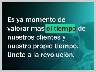 Es ya momento de
valorar más el tiempo de
nuestros clientes y
nuestro propio tiempo.
Unete a la revolución.
 