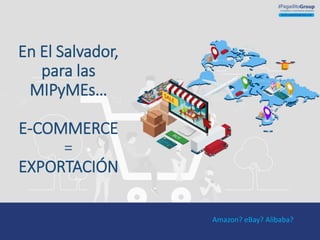 En El Salvador,
para las
MIPyMEs…
E-COMMERCE
=
EXPORTACIÓN
Amazon? eBay? Alibaba?
 