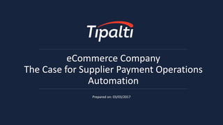 eCommerce Company
The Case for Supplier Payment Operations
Automation
Prepared on: 03/03/2017
 