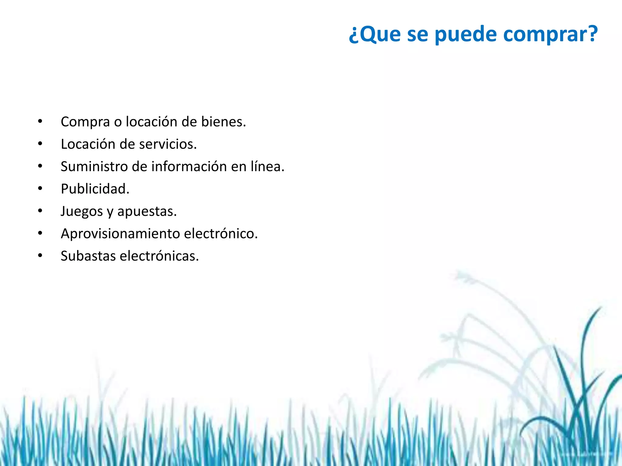 • Compra o locación de bienes.
• Locación de servicios.
• Suministro de información en línea.
• Publicidad.
• Juegos y apuestas.
• Aprovisionamiento electrónico.
• Subastas electrónicas.
¿Que se puede comprar?
 