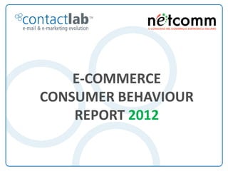 E-COMMERCE
                         CONSUMER BEHAVIOUR
                             REPORT 2012

E-Commerce Consumer Behaviour Report 2012 - Un’indagine di ContactLab realizzata in collaborazione con Netcomm
 