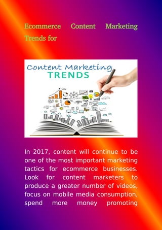 Ecommerce Content Marketing
Trends for
In 2017, content will continue to be
one of the most important marketing
tactics for ecommerce businesses.
Look for content marketers to
produce a greater number of videos,
focus on mobile media consumption,
spend more money promoting
 