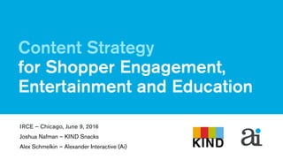 June 9, 2016
Content Strategy
for Shopper Engagement,
Entertainment and Education
IRCE – Chicago, June 9, 2016
Joshua Nafman – KIND Snacks 
Alex Schmelkin – Alexander Interactive (Ai)
 