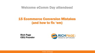 Welcome eComm Day attendees!
15 Ecommerce Conversion Mistakes
(and how to fix ‘em)
Rich Page
CEO/Founder
 