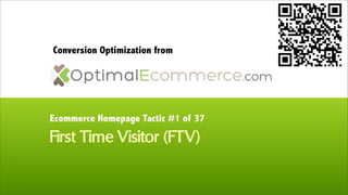Conversion Optimization from




Ecommerce Homepage Tactic #1 of 37

First Time Visitor (FTV)
 