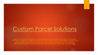 Custom Parcel Solutions
INDUSTRY LEADING DOMESTIC AND INTERNATIONAL DROP SHIPPING AND FULFILLMENT
LOGISTICS COMPANY. WORKING DIRECTLY IN THE UNITED STATES AND INTERNATIONAL WITH
WAREHOUSES AND OUR OWN PRIVATE LABEL MANUFACTURING FACILITY PARTNER.
SPECIALIZING IN CROSS BORDER INTEGRATIONS SOFTWARE WITH OUR PARTNER YAKIT.
 