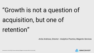 “Growth is not a question of
acquisition, but one of
retention”
Anita Andrews, Director - Analytics Practice, Magento Services
9Omniconvert / 22 Oct 2018 / Survey conducted at Magento Live Europe 2018 (9-10 Oct 2018)
 