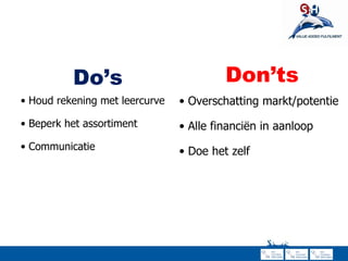 Do’s Houd rekening met leercurve Beperk het assortiment Communicatie Don’ts Overschatting markt/potentie Alle financiën in aanloop Doe het zelf  