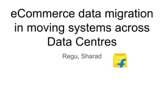 eCommerce data migration
in moving systems across
Data Centres
Regu, Sharad
 
