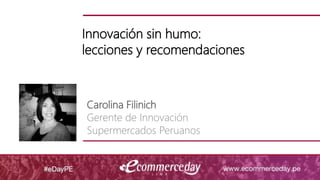 Innovación sin humo:
lecciones y recomendaciones
Carolina Filinich
Gerente de Innovación
Supermercados Peruanos
 